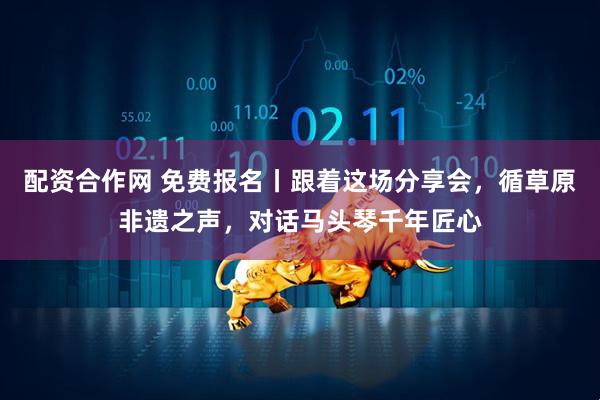 配资合作网 免费报名丨跟着这场分享会，循草原非遗之声，对话马头琴千年匠心