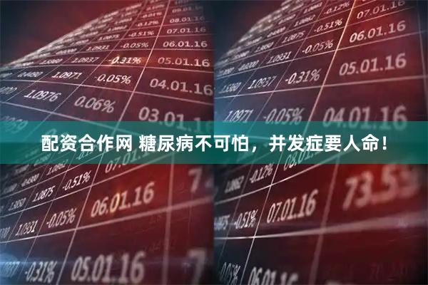 配资合作网 糖尿病不可怕，并发症要人命！
