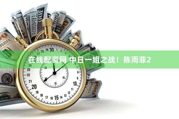 在线配资网 中日一姐之战！陈雨菲2