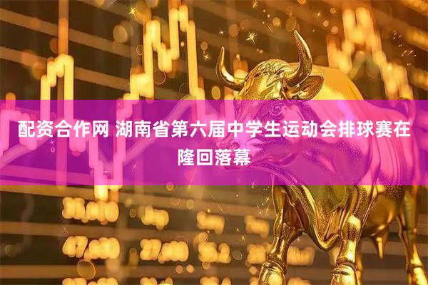 配资合作网 湖南省第六届中学生运动会排球赛在隆回落幕