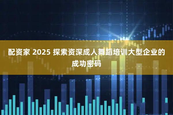 配资家 2025 探索资深成人舞蹈培训大型企业的成功密码