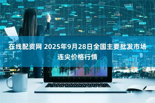 在线配资网 2025年9月28日全国主要批发市场连尖价格行情