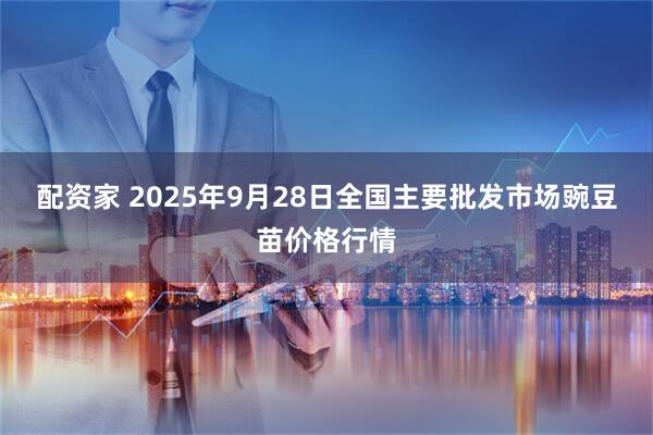配资家 2025年9月28日全国主要批发市场豌豆苗价格行情