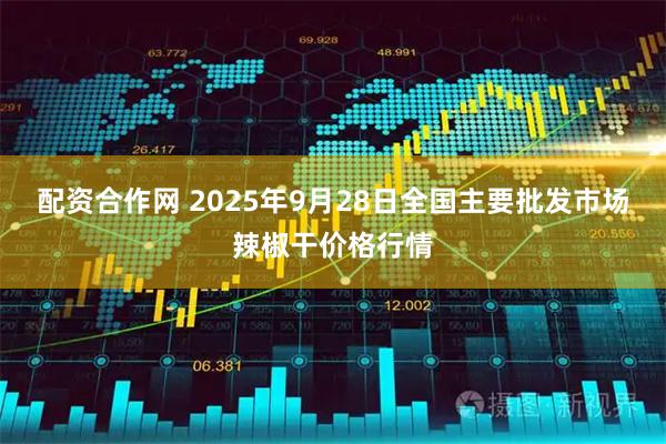 配资合作网 2025年9月28日全国主要批发市场辣椒干价格行情