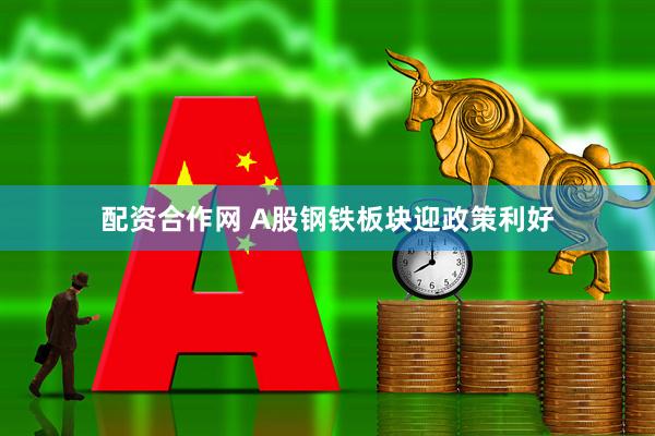 配资合作网 A股钢铁板块迎政策利好