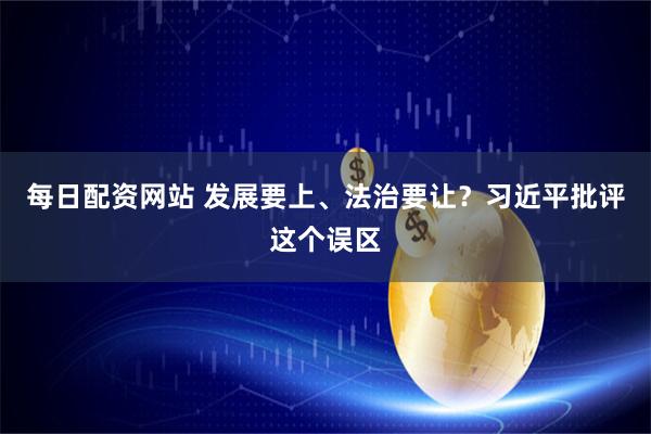 每日配资网站 发展要上、法治要让？习近平批评这个误区