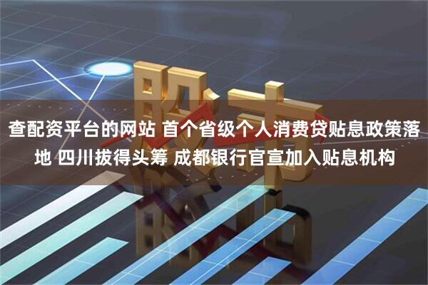 查配资平台的网站 首个省级个人消费贷贴息政策落地 四川拔得头筹 成都银行官宣加入贴息机构