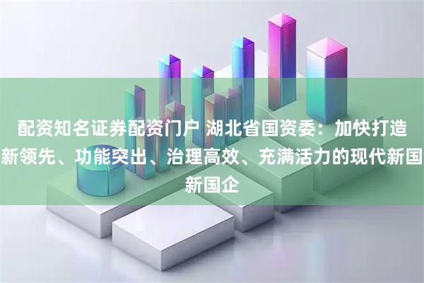 配资知名证券配资门户 湖北省国资委：加快打造创新领先、功能突出、治理高效、充满活力的现代新国企