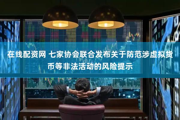 在线配资网 七家协会联合发布关于防范涉虚拟货币等非法活动的风险提示