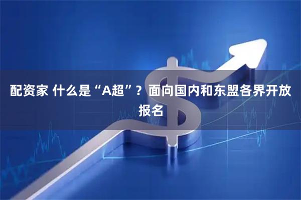 配资家 什么是“A超”？面向国内和东盟各界开放报名