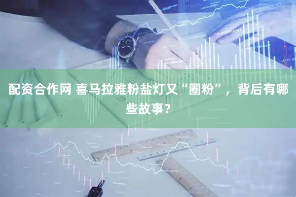配资合作网 喜马拉雅粉盐灯又“圈粉”，背后有哪些故事？