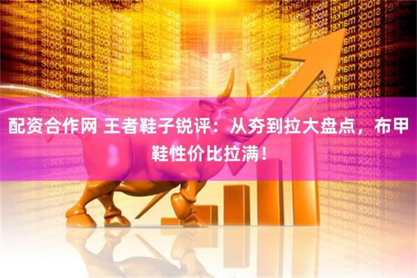 配资合作网 王者鞋子锐评：从夯到拉大盘点，布甲鞋性价比拉满！