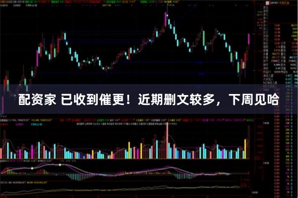 配资家 已收到催更！近期删文较多，下周见哈