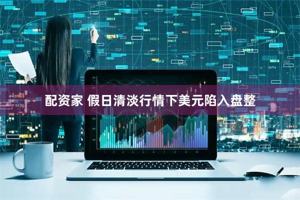 配资家 假日清淡行情下美元陷入盘整