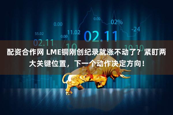 配资合作网 LME铜刚创纪录就涨不动了？紧盯两大关键位置，下一个动作决定方向！