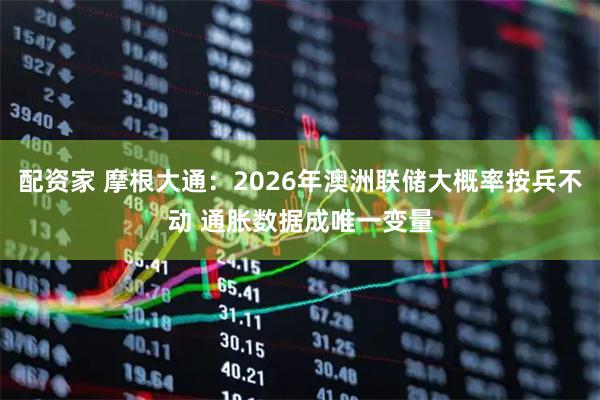 配资家 摩根大通：2026年澳洲联储大概率按兵不动 通胀数据成唯一变量