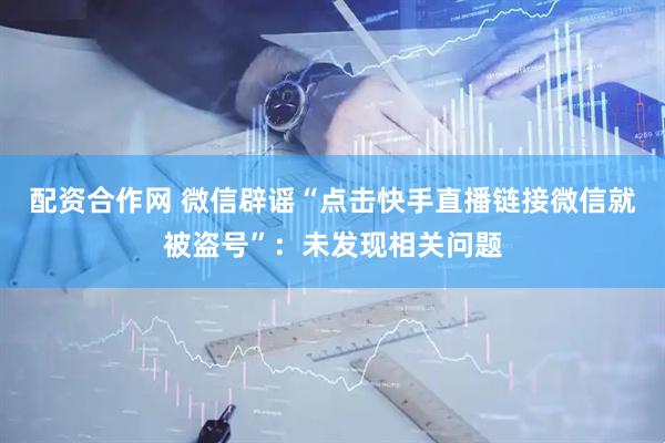 配资合作网 微信辟谣“点击快手直播链接微信就被盗号”：未发现相关问题