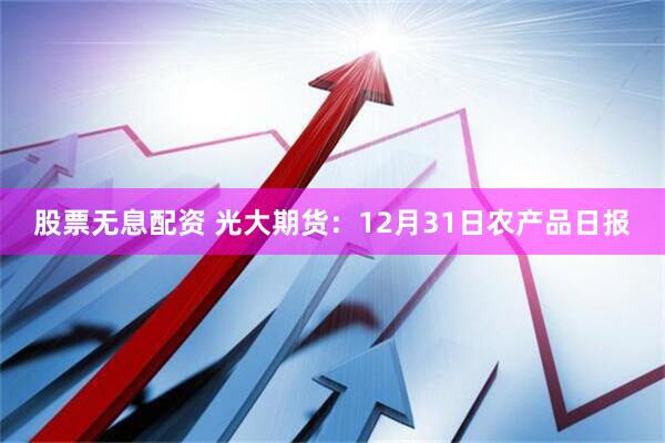 股票无息配资 光大期货：12月31日农产品日报