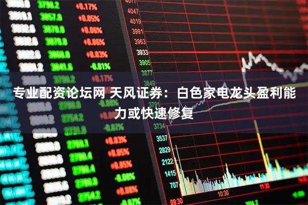 专业配资论坛网 天风证券：白色家电龙头盈利能力或快速修复