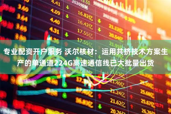 专业配资开户服务 沃尔核材：运用共挤技术方案生产的单通道224G高速通信线已大批量出货