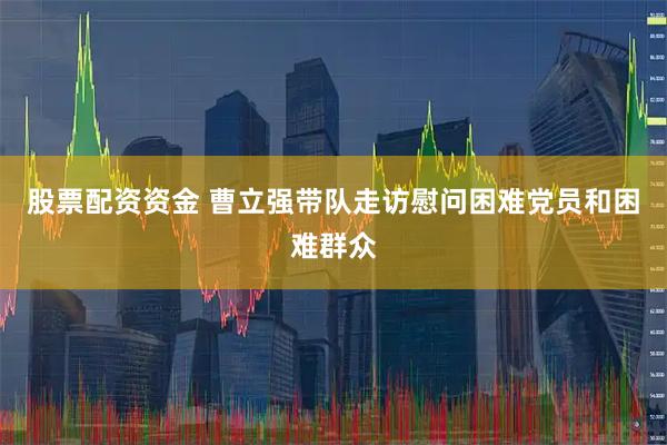 股票配资资金 曹立强带队走访慰问困难党员和困难群众