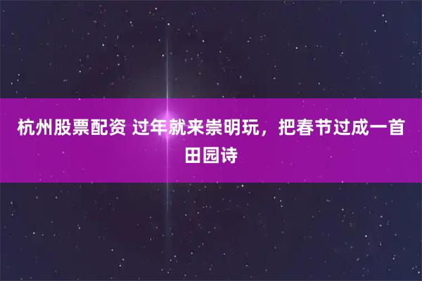 杭州股票配资 过年就来崇明玩，把春节过成一首田园诗
