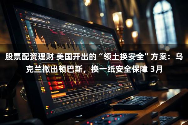 股票配资理财 美国开出的“领土换安全”方案：乌克兰撤出顿巴斯，换一纸安全保障 3月