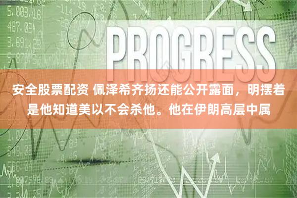 安全股票配资 佩泽希齐扬还能公开露面，明摆着是他知道美以不会杀他。他在伊朗高层中属