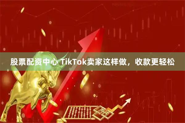 股票配资中心 TikTok卖家这样做，收款更轻松