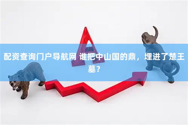 配资查询门户导航网 谁把中山国的鼎，埋进了楚王墓？