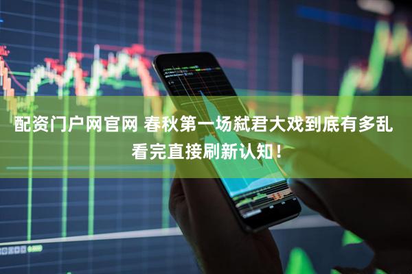 配资门户网官网 春秋第一场弑君大戏到底有多乱 看完直接刷新认知！