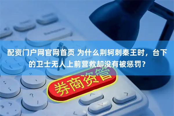 配资门户网官网首页 为什么荆轲刺秦王时，台下的卫士无人上前营救却没有被惩罚？