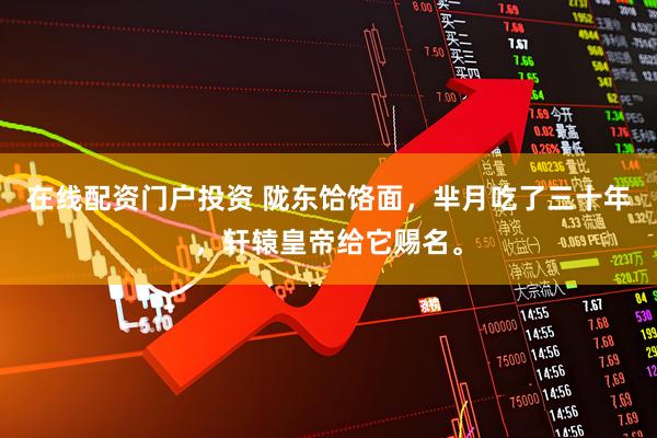 在线配资门户投资 陇东饸饹面，芈月吃了三十年，轩辕皇帝给它赐名。