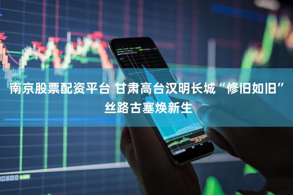 南京股票配资平台 甘肃高台汉明长城“修旧如旧” 丝路古塞焕新生
