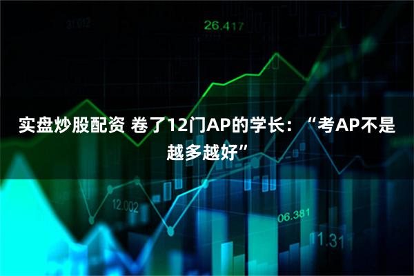 实盘炒股配资 卷了12门AP的学长：“考AP不是越多越好”