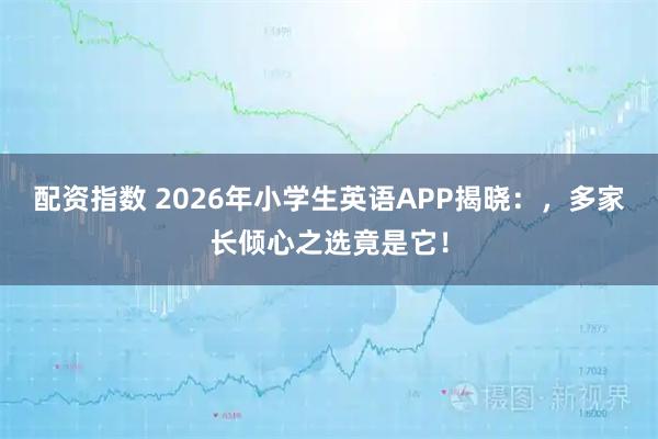 配资指数 2026年小学生英语APP揭晓：，多家长倾心之选竟是它！