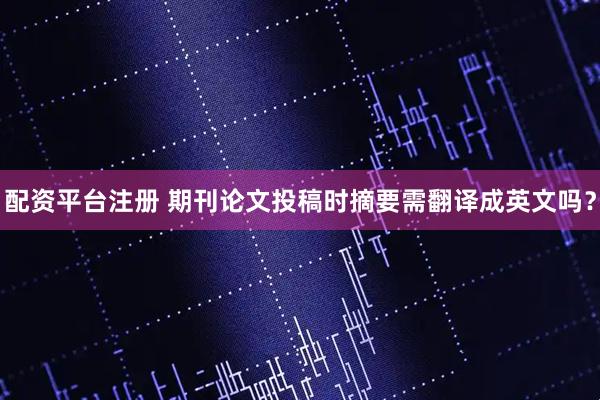 配资平台注册 期刊论文投稿时摘要需翻译成英文吗？