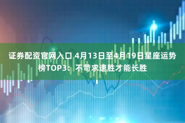 证券配资官网入口 4月13日至4月19日星座运势榜TOP3：不苛求速胜才能长胜