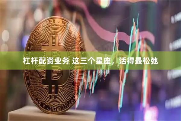 杠杆配资业务 这三个星座，活得最松弛