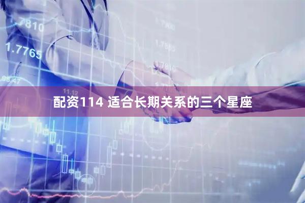 配资114 适合长期关系的三个星座