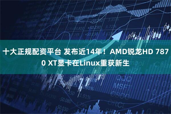 十大正规配资平台 发布近14年！AMD锐龙HD 7870 XT显卡在Linux重获新生