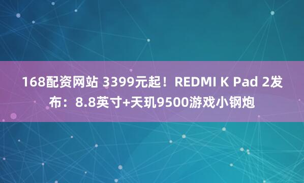 168配资网站 3399元起！REDMI K Pad 2发布：8.8英寸+天玑9500游戏小钢炮