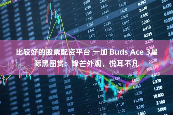 比较好的股票配资平台 一加 Buds Ace 3星际黑图赏：锋芒外观，悦耳不凡