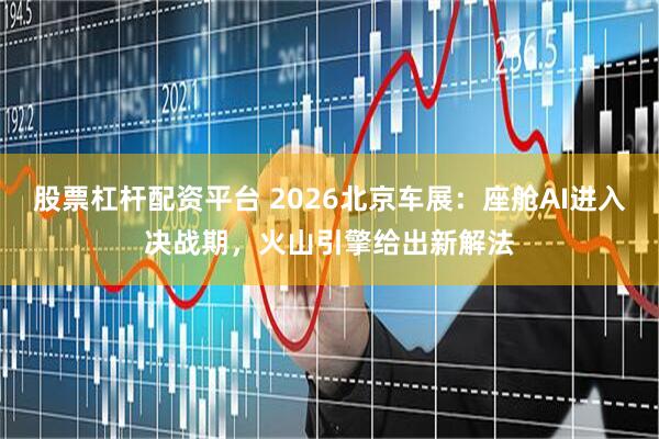 股票杠杆配资平台 2026北京车展：座舱AI进入决战期，火山引擎给出新解法