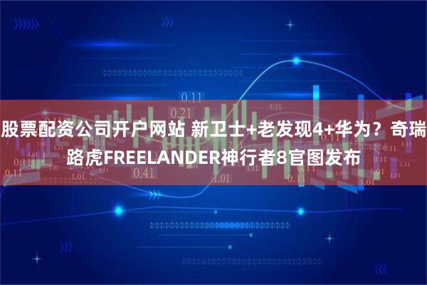 股票配资公司开户网站 新卫士+老发现4+华为？奇瑞路虎FREELANDER神行者8官图发布
