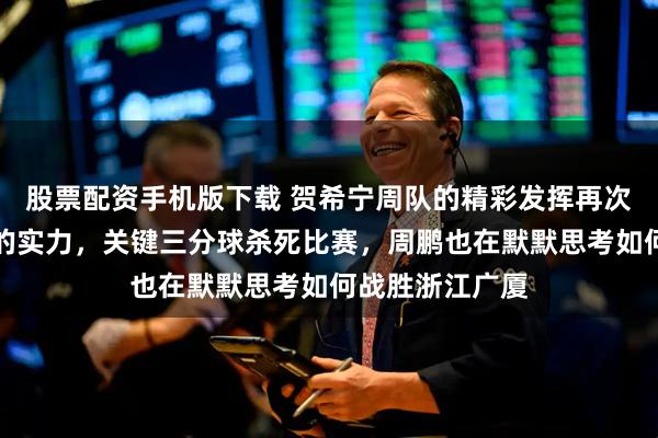 股票配资手机版下载 贺希宁周队的精彩发挥再次证明了周大爷的实力，关键三分球杀死比赛，周鹏也在默默思考如何战胜浙江广厦