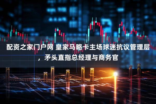 配资之家门户网 皇家马略卡主场球迷抗议管理层，矛头直指总经理与商务官