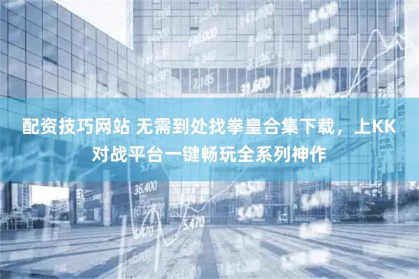配资技巧网站 无需到处找拳皇合集下载,上KK对战平台一键畅玩全系列神作