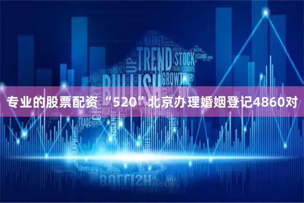 专业的股票配资 “520”北京办理婚姻登记4860对
