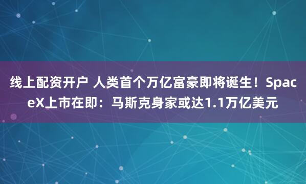 线上配资开户 人类首个万亿富豪即将诞生！SpaceX上市在即：马斯克身家或达1.1万亿美元